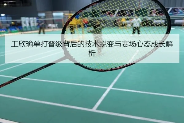 王欣瑜单打晋级背后的技术蜕变与赛场心态成长解析