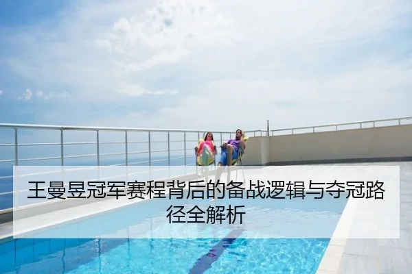 王曼昱冠军赛程背后的备战逻辑与夺冠路径全解析