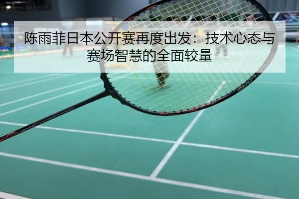 陈雨菲日本公开赛再度出发：技术心态与赛场智慧的全面较量