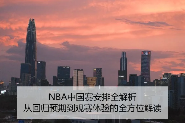 NBA中国赛安排全解析 从回归预期到观赛体验的全方位解读