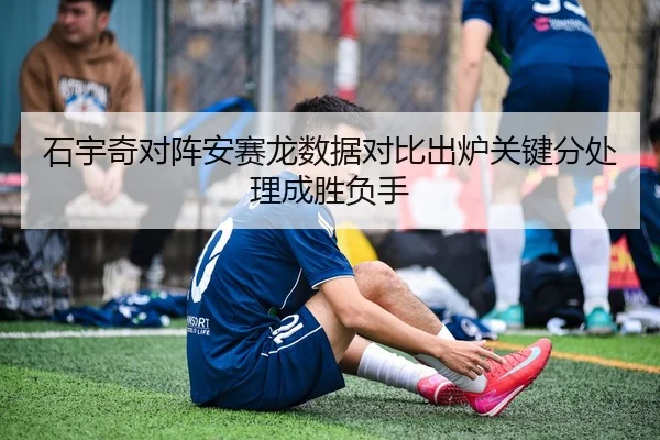 石宇奇对阵安赛龙数据对比出炉关键分处理成胜负手