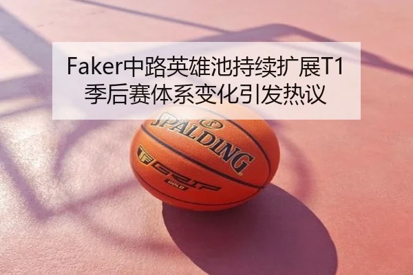 Faker中路英雄池持续扩展T1季后赛体系变化引发热议