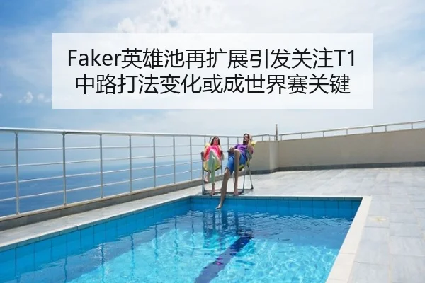 Faker英雄池再扩展引发关注T1中路打法变化或成世界赛关键