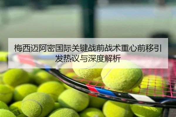 梅西迈阿密国际关键战前战术重心前移引发热议与深度解析