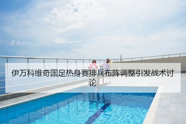 伊万科维奇国足热身赛排兵布阵调整引发战术讨论